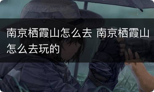 南京栖霞山怎么去 南京栖霞山怎么去玩的
