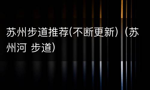 苏州步道推荐(不断更新)（苏州河 步道）