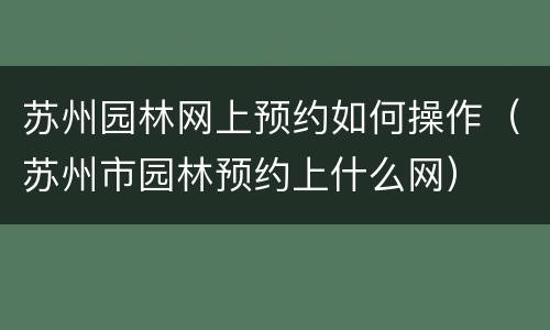 苏州园林网上预约如何操作（苏州市园林预约上什么网）