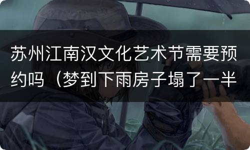 苏州江南汉文化艺术节需要预约吗（梦到下雨房子塌了一半）