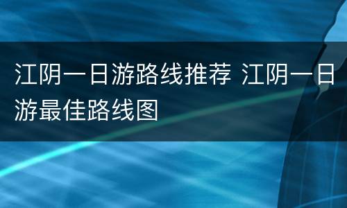 江阴一日游路线推荐 江阴一日游最佳路线图