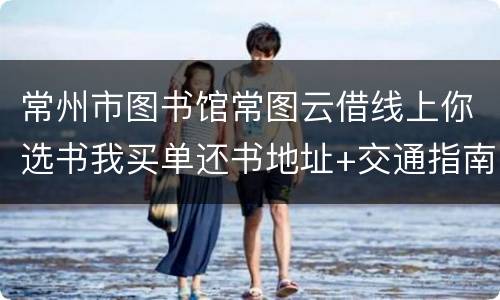 常州市图书馆常图云借线上你选书我买单还书地址+交通指南