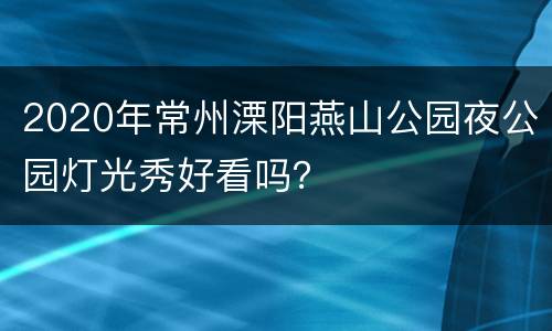 2020年常州溧阳燕山公园夜公园灯光秀好看吗？