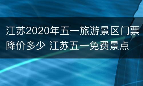 江苏2020年五一旅游景区门票降价多少 江苏五一免费景点