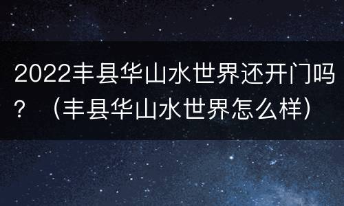 2022丰县华山水世界还开门吗？（丰县华山水世界怎么样）