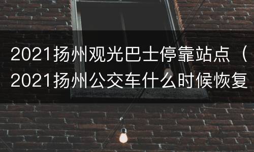 2021扬州观光巴士停靠站点（2021扬州公交车什么时候恢复）