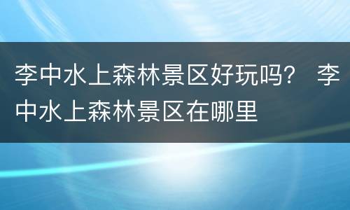 李中水上森林景区好玩吗？ 李中水上森林景区在哪里