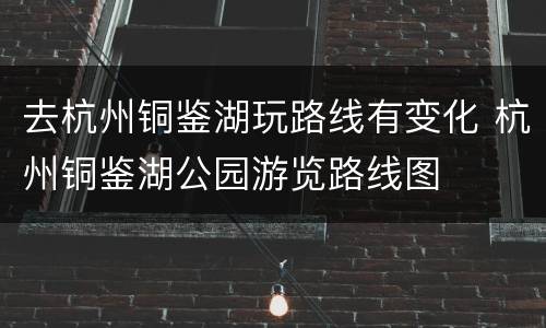 去杭州铜鉴湖玩路线有变化 杭州铜鉴湖公园游览路线图