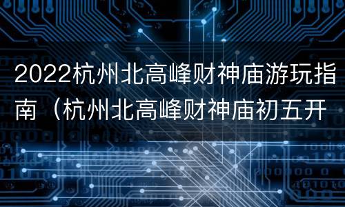 2022杭州北高峰财神庙游玩指南（杭州北高峰财神庙初五开放吗）
