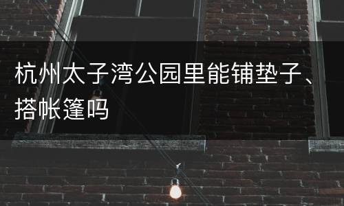 杭州太子湾公园里能铺垫子、搭帐篷吗