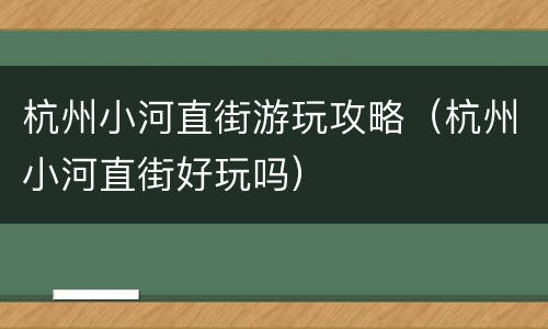杭州小河直街游玩攻略（杭州小河直街好玩吗）