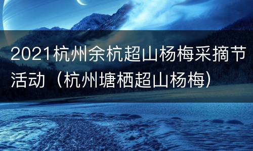 2021杭州余杭超山杨梅采摘节活动（杭州塘栖超山杨梅）