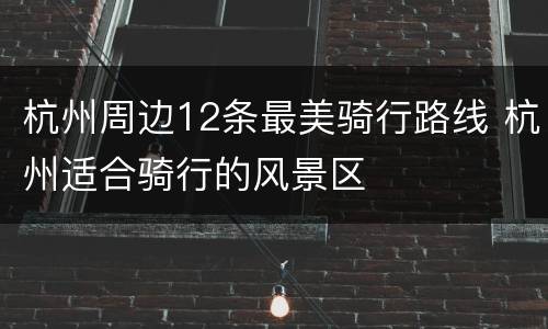 杭州周边12条最美骑行路线 杭州适合骑行的风景区