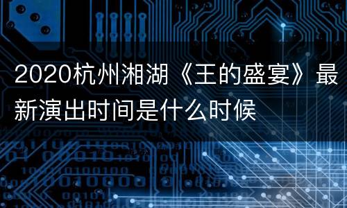 2020杭州湘湖《王的盛宴》最新演出时间是什么时候