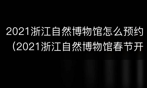 2021浙江自然博物馆怎么预约（2021浙江自然博物馆春节开放时间）