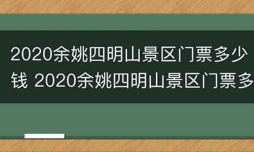 2020余姚四明山景区门票多少钱 2020余姚四明山景区门票多少钱啊