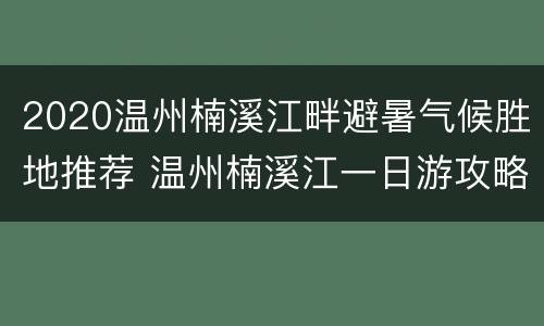 2020温州楠溪江畔避暑气候胜地推荐 温州楠溪江一日游攻略