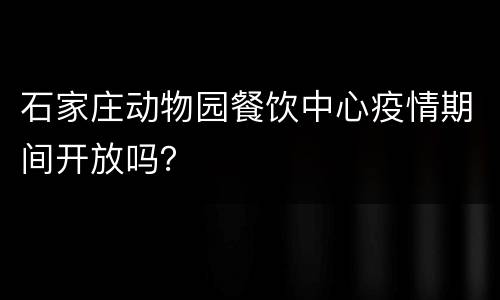 石家庄动物园餐饮中心疫情期间开放吗？