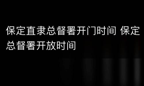 保定直隶总督署开门时间 保定总督署开放时间
