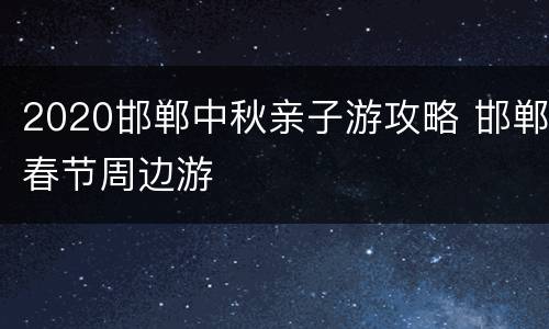 2020邯郸中秋亲子游攻略 邯郸春节周边游