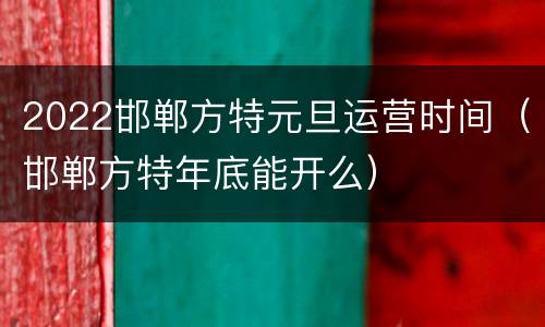 2022邯郸方特元旦运营时间（邯郸方特年底能开么）