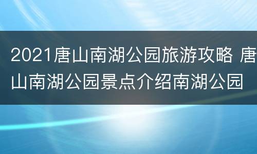 2021唐山南湖公园旅游攻略 唐山南湖公园景点介绍南湖公园门票多少钱