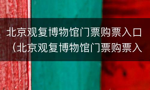 北京观复博物馆门票购票入口（北京观复博物馆门票购票入口在哪）
