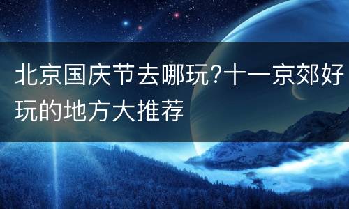 北京国庆节去哪玩?十一京郊好玩的地方大推荐
