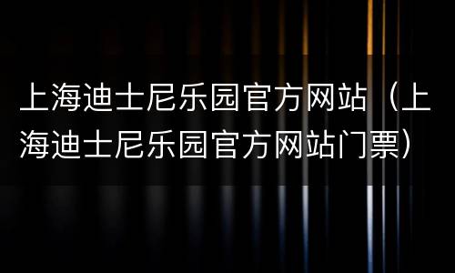 上海迪士尼乐园官方网站（上海迪士尼乐园官方网站门票）