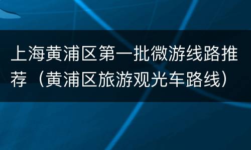 上海黄浦区第一批微游线路推荐（黄浦区旅游观光车路线）