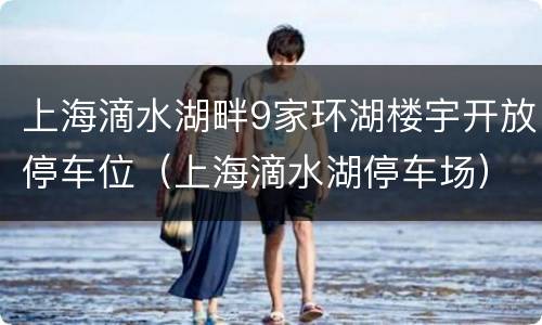 上海滴水湖畔9家环湖楼宇开放停车位（上海滴水湖停车场）
