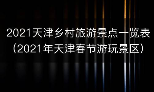 2021天津乡村旅游景点一览表（2021年天津春节游玩景区）