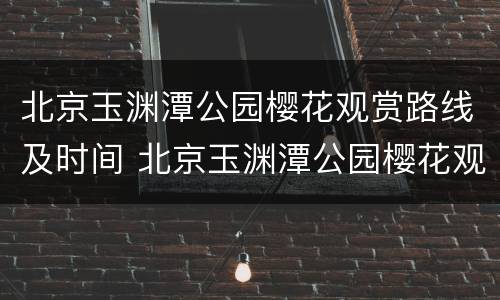 北京玉渊潭公园樱花观赏路线及时间 北京玉渊潭公园樱花观赏路线及时间