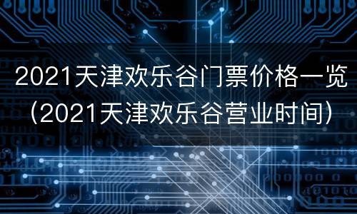 2021天津欢乐谷门票价格一览（2021天津欢乐谷营业时间）