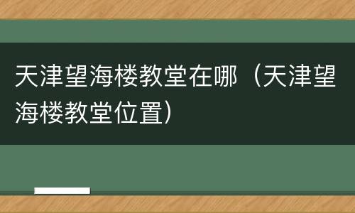 天津望海楼教堂在哪（天津望海楼教堂位置）