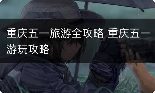 重庆五一旅游全攻略 重庆五一游玩攻略