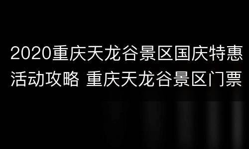 2020重庆天龙谷景区国庆特惠活动攻略 重庆天龙谷景区门票