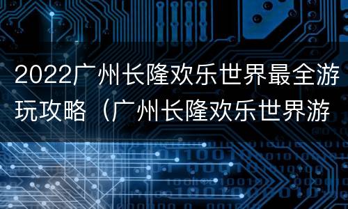 2022广州长隆欢乐世界最全游玩攻略（广州长隆欢乐世界游玩路线）