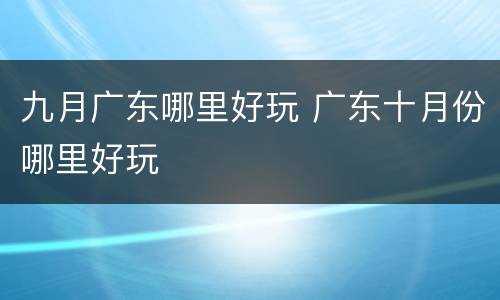 九月广东哪里好玩 广东十月份哪里好玩