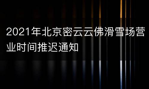 2021年北京密云云佛滑雪场营业时间推迟通知
