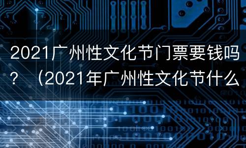2021广州性文化节门票要钱吗？（2021年广州性文化节什么时候开）