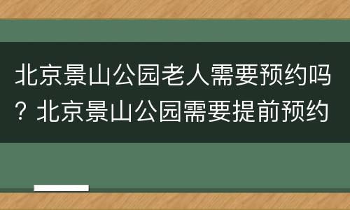 北京景山公园老人需要预约吗? 北京景山公园需要提前预约吗?