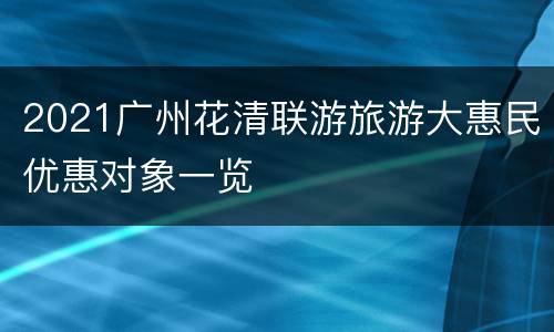 2021广州花清联游旅游大惠民优惠对象一览