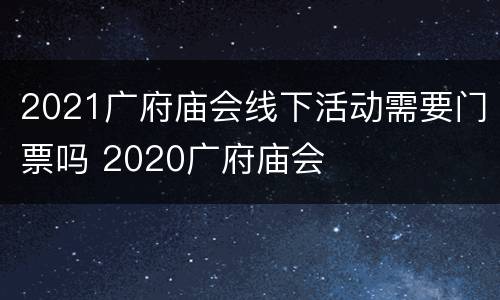 2021广府庙会线下活动需要门票吗 2020广府庙会