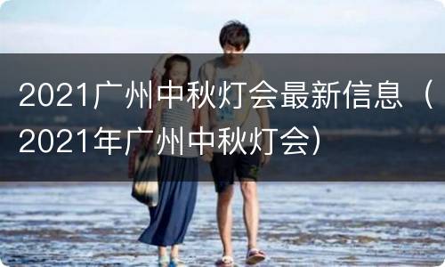 2021广州中秋灯会最新信息（2021年广州中秋灯会）