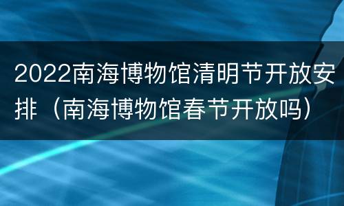 2022南海博物馆清明节开放安排（南海博物馆春节开放吗）
