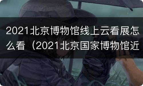 2021北京博物馆线上云看展怎么看（2021北京国家博物馆近期展览）
