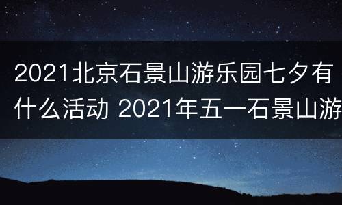 2021北京石景山游乐园七夕有什么活动 2021年五一石景山游乐园
