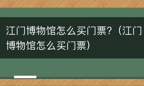 江门博物馆怎么买门票?（江门博物馆怎么买门票）