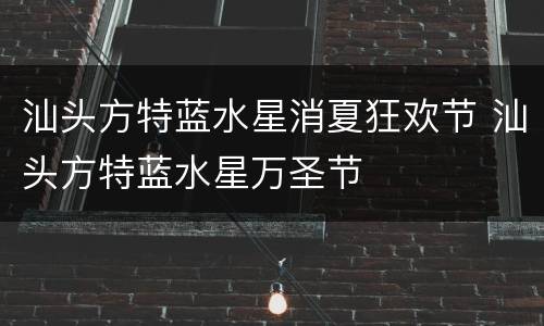 汕头方特蓝水星消夏狂欢节 汕头方特蓝水星万圣节